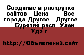 Создание и раскрутка сайтов › Цена ­ 1 - Все города Другое » Другое   . Бурятия респ.,Улан-Удэ г.